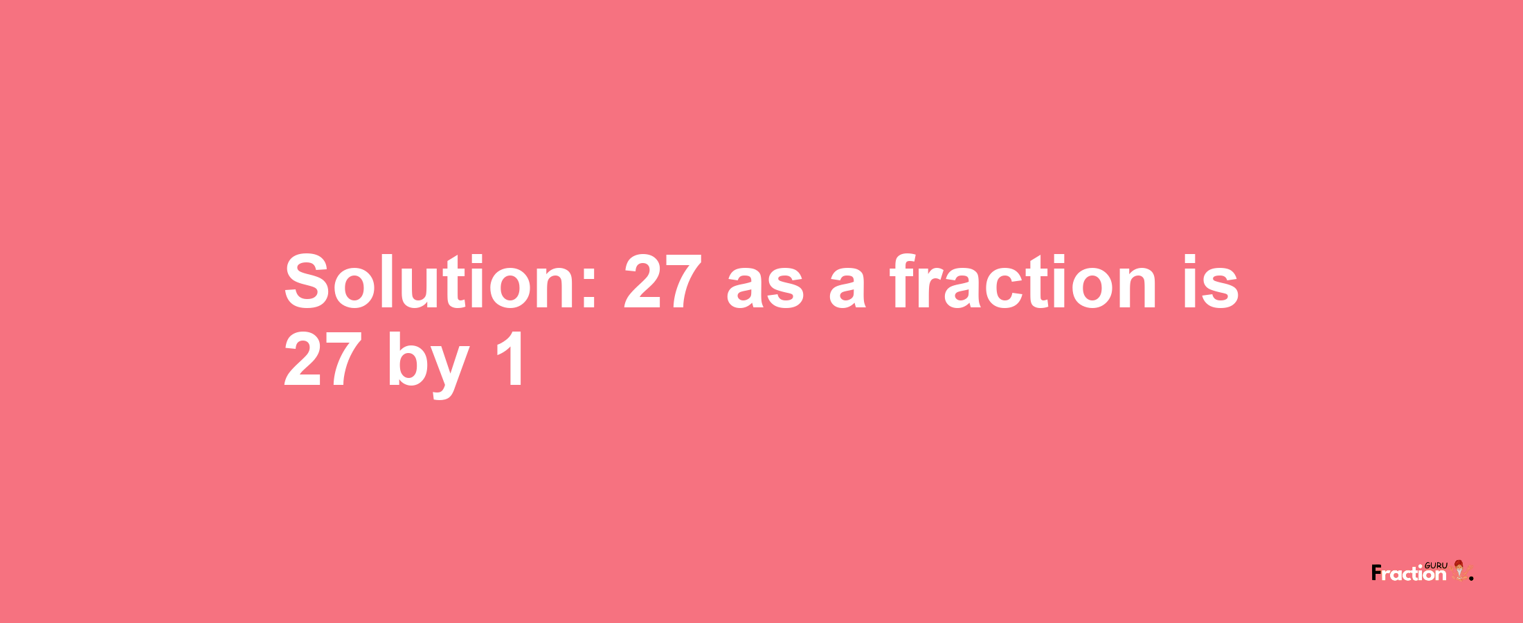Solution:27 as a fraction is 27/1